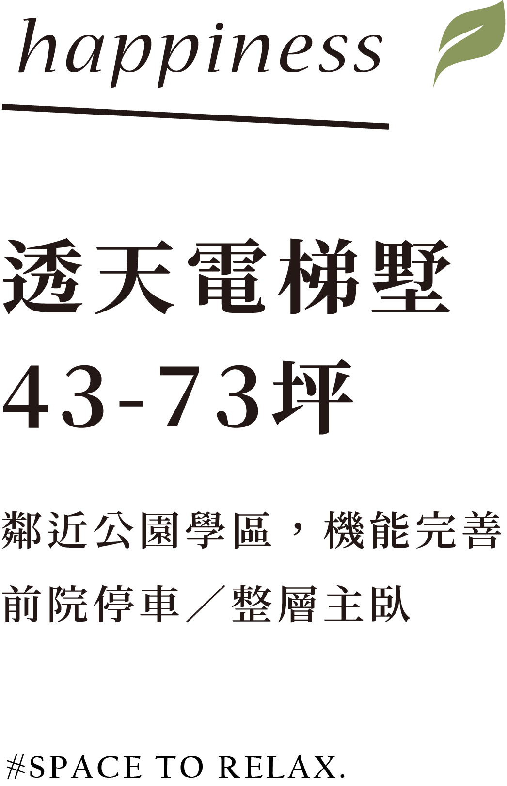 透天電梯墅43-73坪。鄰近公園學區，機能完善。前院停車/整層主臥。SPACE TO RELAX